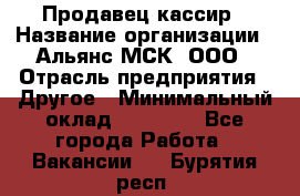 Продавец-кассир › Название организации ­ Альянс-МСК, ООО › Отрасль предприятия ­ Другое › Минимальный оклад ­ 25 000 - Все города Работа » Вакансии   . Бурятия респ.